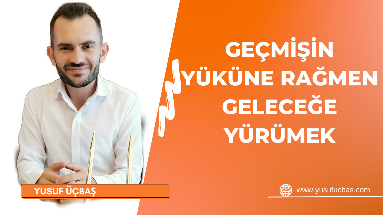 GEÇMİŞİN YÜKÜNE RAĞMEN GELECEĞE YÜRÜMEK