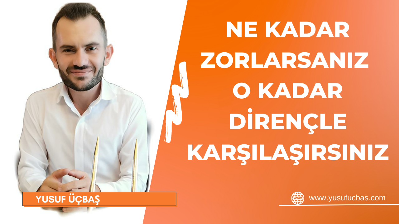 NE KADAR ZORLARSANIZ O KADAR DİRENÇLE KARŞILAŞIRSINIZ